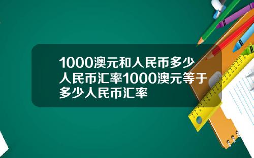 1000澳元和人民币多少人民币汇率1000澳元等于多少人民币汇率