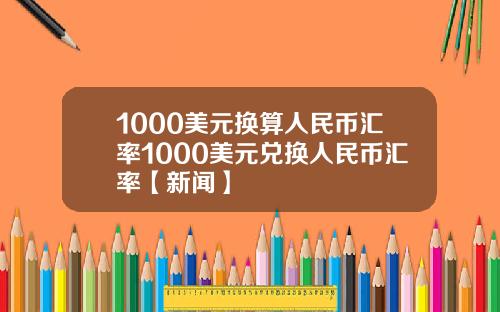1000美元换算人民币汇率1000美元兑换人民币汇率【新闻】