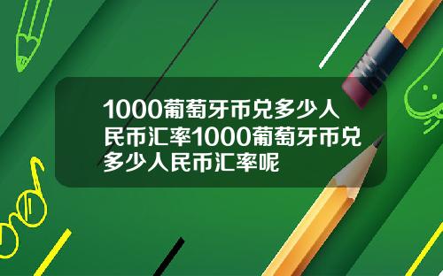 1000葡萄牙币兑多少人民币汇率1000葡萄牙币兑多少人民币汇率呢