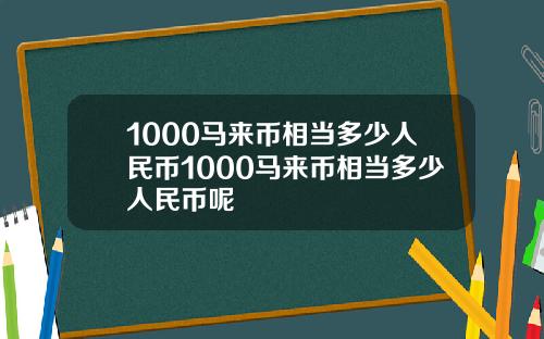 1000马来币相当多少人民币1000马来币相当多少人民币呢