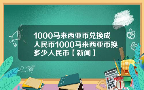 1000马来西亚币兑换成人民币1000马来西亚币换多少人民币【新闻】