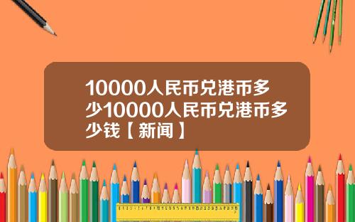 10000人民币兑港币多少10000人民币兑港币多少钱【新闻】