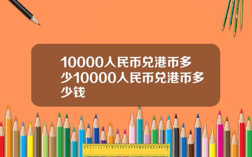10000人民币兑港币多少10000人民币兑港币多少钱