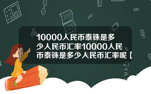 10000人民币泰铢是多少人民币汇率10000人民币泰铢是多少人民币汇率呢【新闻】