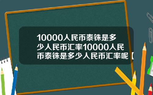 10000人民币泰铢是多少人民币汇率10000人民币泰铢是多少人民币汇率呢【最新】