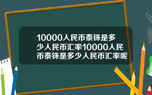 10000人民币泰铢是多少人民币汇率10000人民币泰铢是多少人民币汇率呢