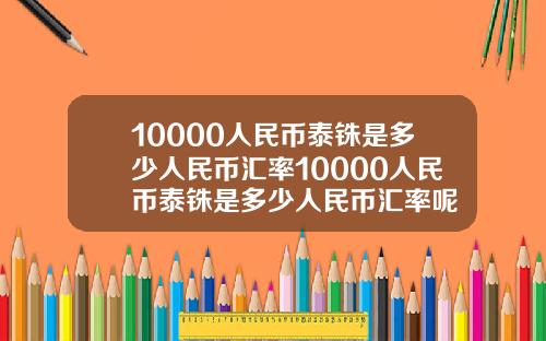10000人民币泰铢是多少人民币汇率10000人民币泰铢是多少人民币汇率呢