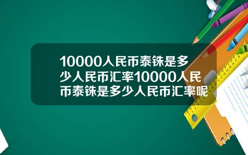 10000人民币泰铢是多少人民币汇率10000人民币泰铢是多少人民币汇率呢