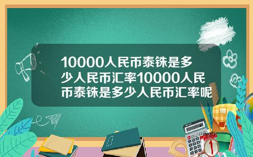 10000人民币泰铢是多少人民币汇率10000人民币泰铢是多少人民币汇率呢