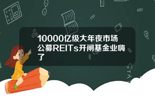 10000亿级大年夜市场公募REITs开闸基金业嗨了