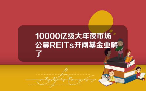 10000亿级大年夜市场公募REITs开闸基金业嗨了