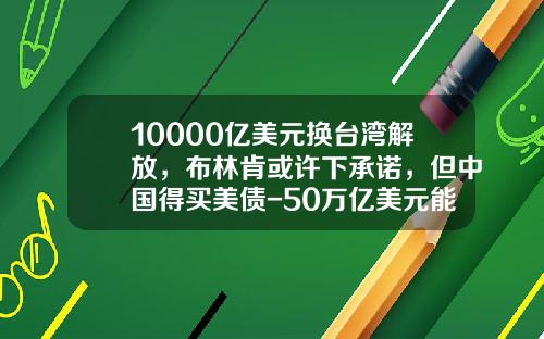 10000亿美元换台湾解放，布林肯或许下承诺，但中国得买美债-50万亿美元能装多少车【新闻】.