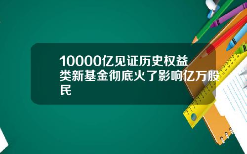 10000亿见证历史权益类新基金彻底火了影响亿万股民
