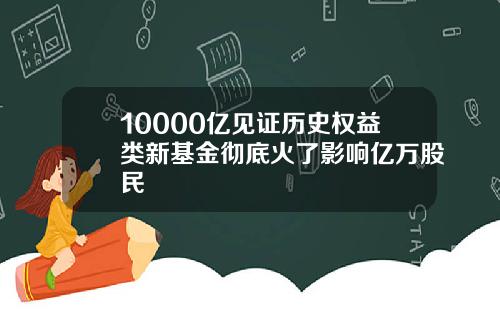 10000亿见证历史权益类新基金彻底火了影响亿万股民