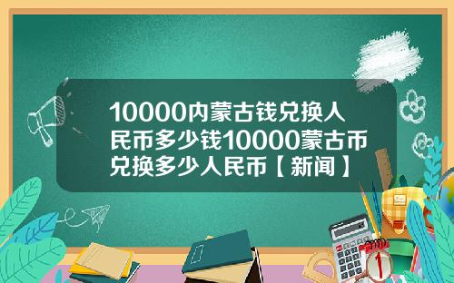 10000内蒙古钱兑换人民币多少钱10000蒙古币兑换多少人民币【新闻】