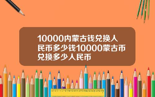 10000内蒙古钱兑换人民币多少钱10000蒙古币兑换多少人民币