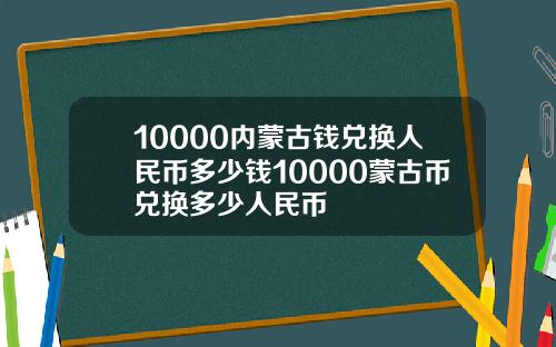 10000内蒙古钱兑换人民币多少钱10000蒙古币兑换多少人民币