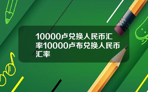 10000卢兑换人民币汇率10000卢布兑换人民币汇率