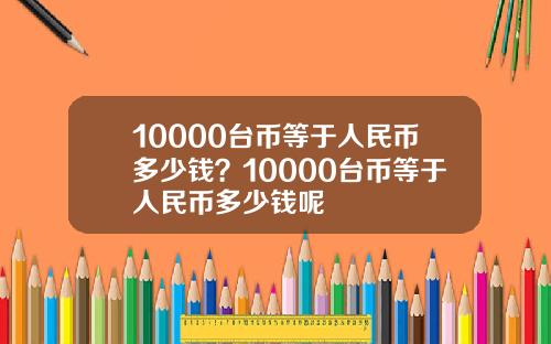 10000台币等于人民币多少钱？10000台币等于人民币多少钱呢