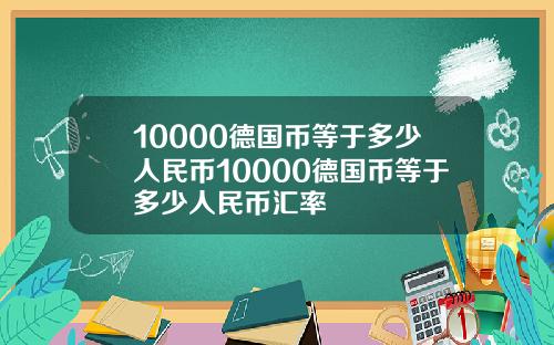 10000德国币等于多少人民币10000德国币等于多少人民币汇率