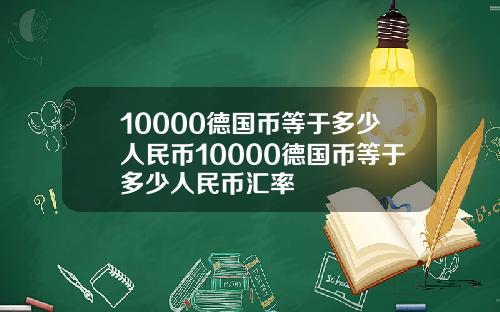 10000德国币等于多少人民币10000德国币等于多少人民币汇率
