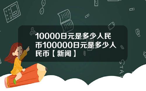 10000日元是多少人民币100000日元是多少人民币【新闻】