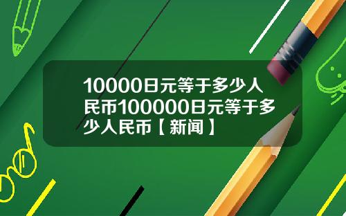 10000日元等于多少人民币100000日元等于多少人民币【新闻】