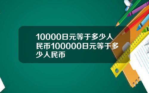 10000日元等于多少人民币100000日元等于多少人民币