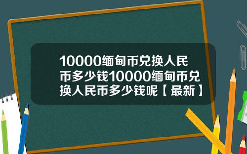 10000缅甸币兑换人民币多少钱10000缅甸币兑换人民币多少钱呢【最新】