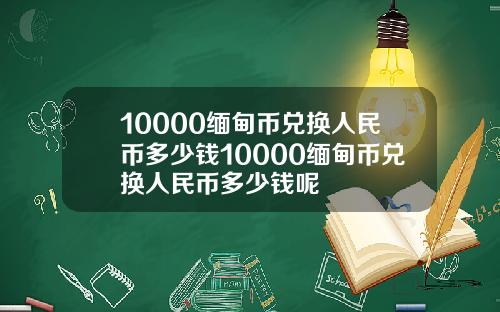 10000缅甸币兑换人民币多少钱10000缅甸币兑换人民币多少钱呢