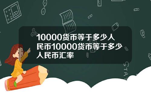 10000货币等于多少人民币10000货币等于多少人民币汇率