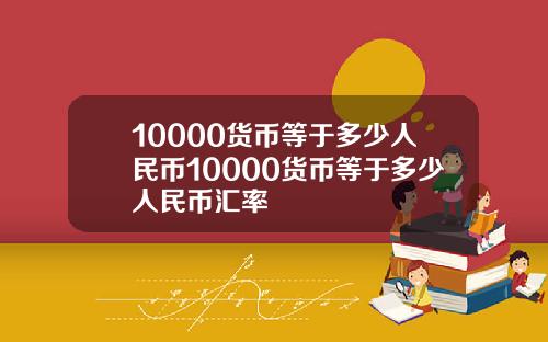 10000货币等于多少人民币10000货币等于多少人民币汇率