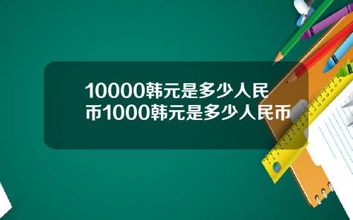 10000韩元是多少人民币1000韩元是多少人民币