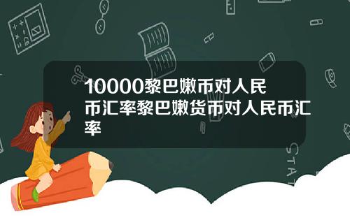 10000黎巴嫩币对人民币汇率黎巴嫩货币对人民币汇率