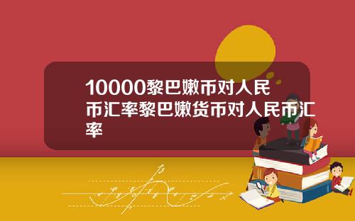 10000黎巴嫩币对人民币汇率黎巴嫩货币对人民币汇率