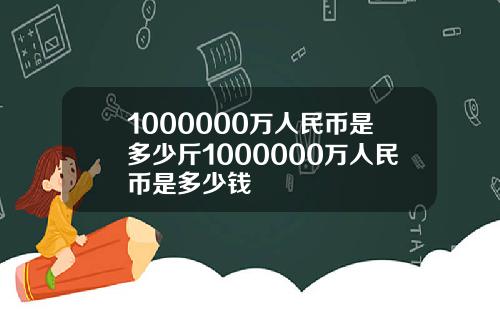 1000000万人民币是多少斤1000000万人民币是多少钱