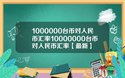 1000000台币对人民币汇率10000000台币对人民币汇率【最新】