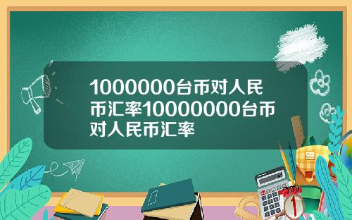 1000000台币对人民币汇率10000000台币对人民币汇率