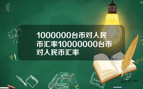 1000000台币对人民币汇率10000000台币对人民币汇率