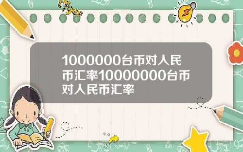 1000000台币对人民币汇率10000000台币对人民币汇率