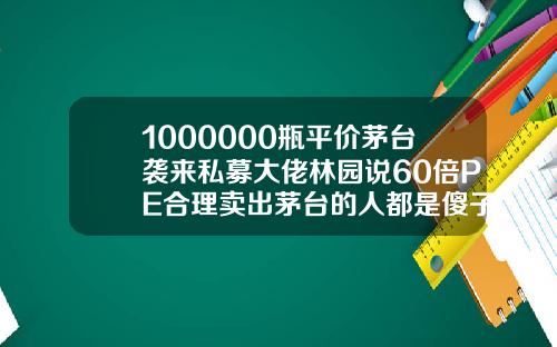 1000000瓶平价茅台袭来私募大佬林园说60倍PE合理卖出茅台的人都是傻子