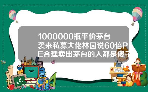 1000000瓶平价茅台袭来私募大佬林园说60倍PE合理卖出茅台的人都是傻子