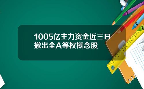 1005亿主力资金近三日撤出全A等权概念股
