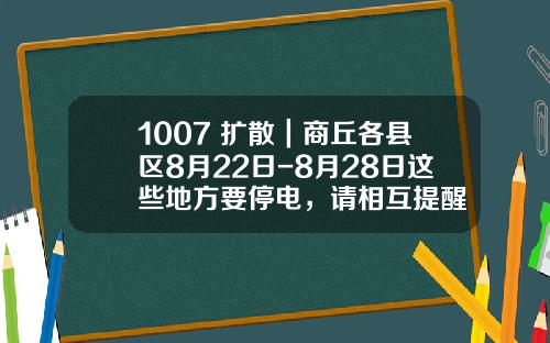 1007 扩散｜商丘各县区8月22日-8月28日这些地方要停电，请相互提醒