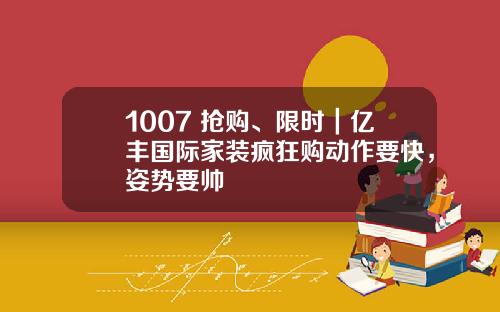 1007 抢购、限时｜亿丰国际家装疯狂购动作要快，姿势要帅