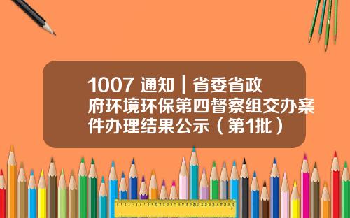 1007 通知｜省委省政府环境环保第四督察组交办案件办理结果公示（第1批）