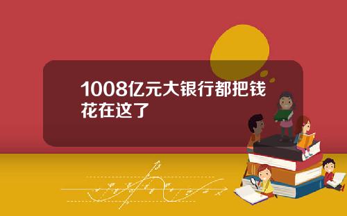 1008亿元大银行都把钱花在这了