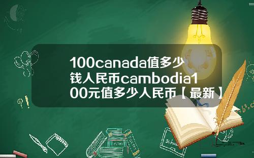100canada值多少钱人民币cambodia100元值多少人民币【最新】