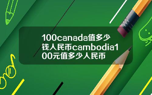 100canada值多少钱人民币cambodia100元值多少人民币