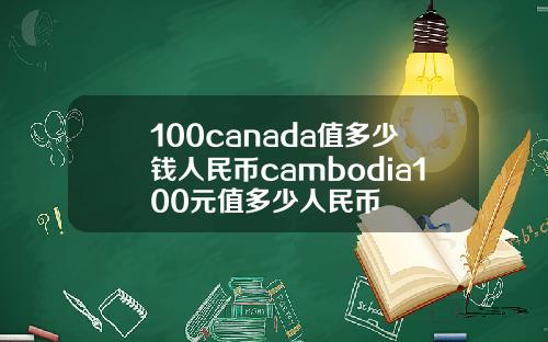100canada值多少钱人民币cambodia100元值多少人民币